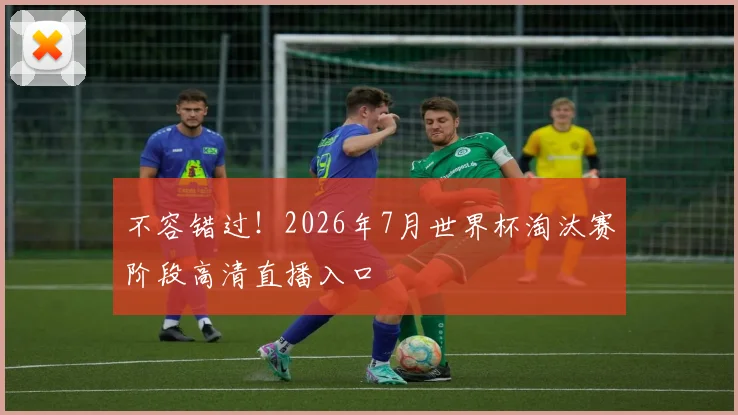 不容错过！2026年7月世界杯淘汰赛阶段高清直播入口