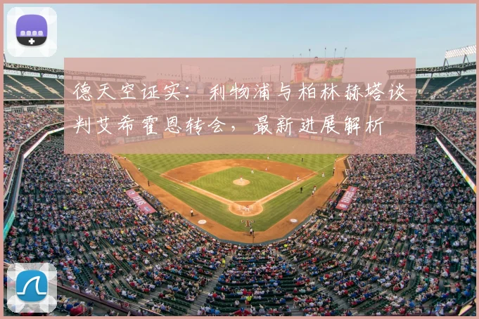 德天空证实：利物浦与柏林赫塔谈判艾希霍恩转会，最新进展解析