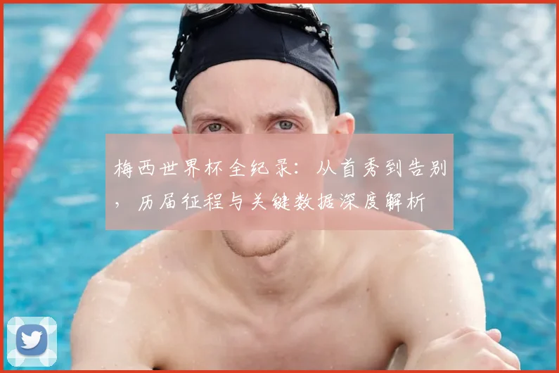 梅西世界杯全纪录：从首秀到告别，历届征程与关键数据深度解析