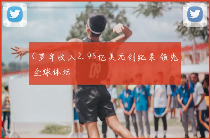 C罗年收入2.95亿美元创纪录 领先全球体坛