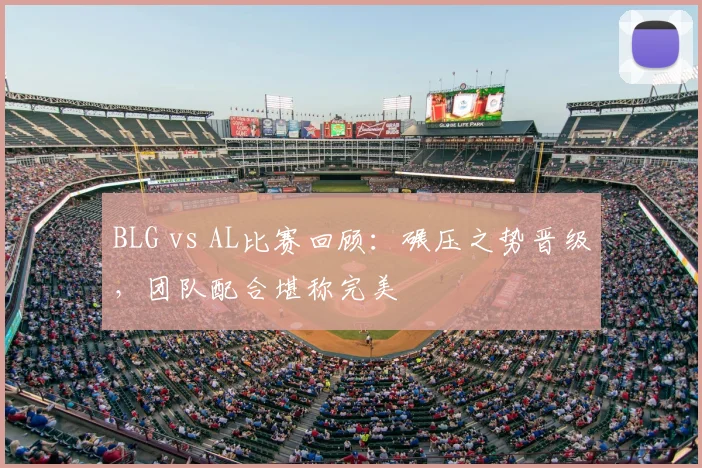 BLG vs AL比赛回顾:碾压之势晋级,团队配合堪称完美