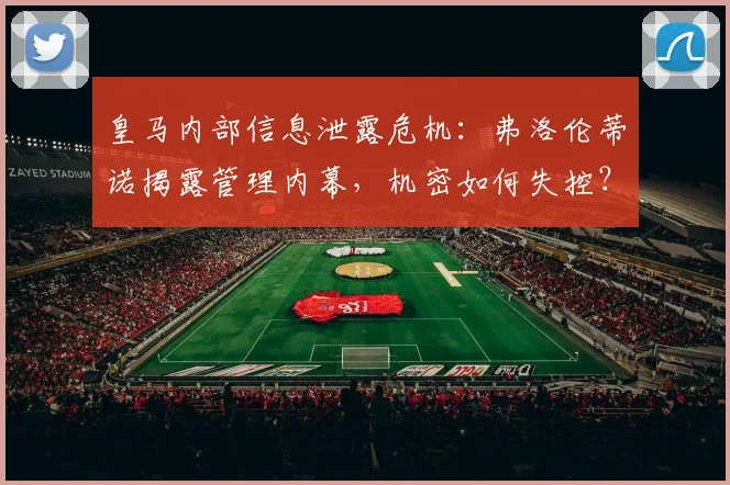 皇马内部信息泄露危机：弗洛伦蒂诺揭露管理内幕，机密如何失控？