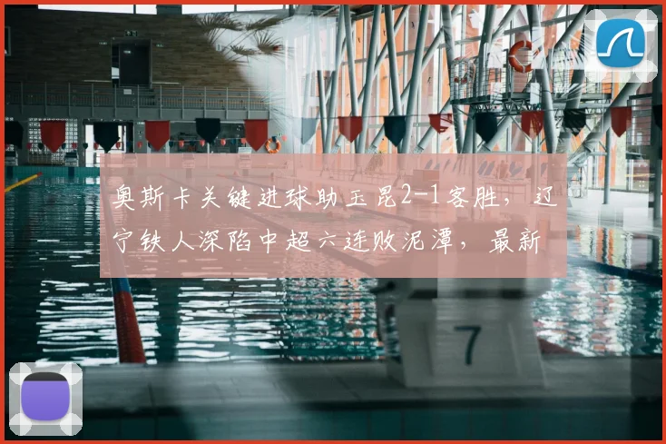 奥斯卡关键进球助玉昆2-1客胜，辽宁铁人深陷中超六连败泥潭，最新积分榜引关注