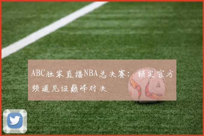 ABC独家直播NBA总决赛：锁定官方频道见证巅峰对决