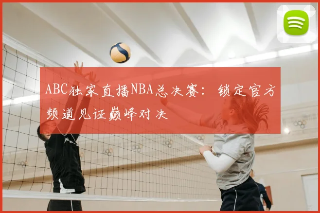 ABC独家直播NBA总决赛:锁定官方频道见证巅峰对决