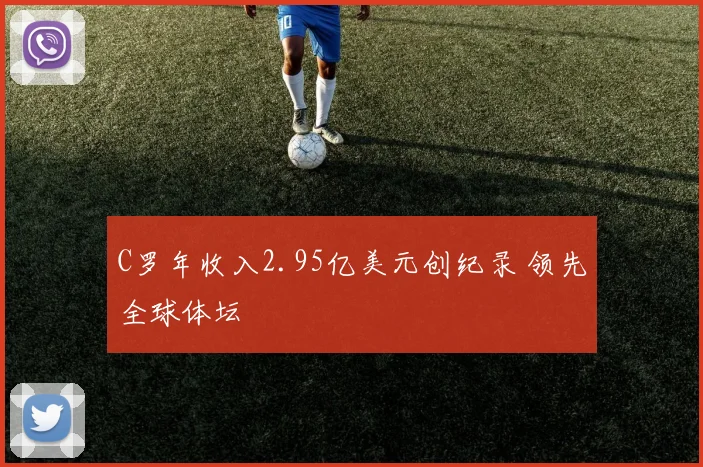 C罗年收入2.95亿美元创纪录 领先全球体坛