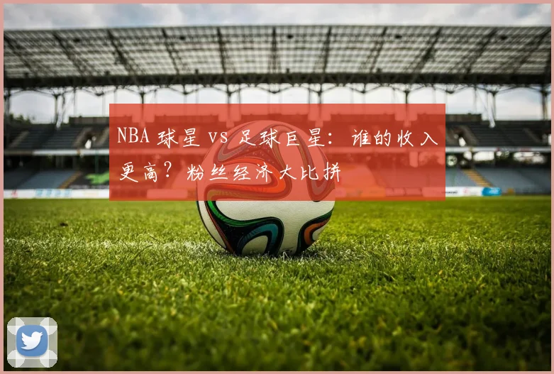NBA 球星 vs 足球巨星：谁的收入更高？粉丝经济大比拼