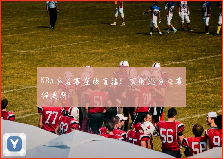 NBA季后赛在线直播：实时比分与赛程更新