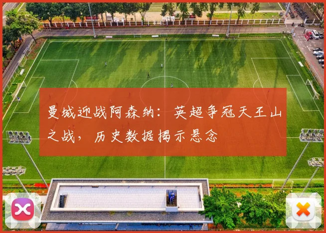 曼城迎战阿森纳：英超争冠天王山之战，历史数据揭示悬念