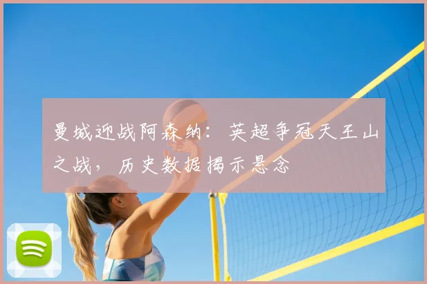 曼城迎战阿森纳：英超争冠天王山之战，历史数据揭示悬念