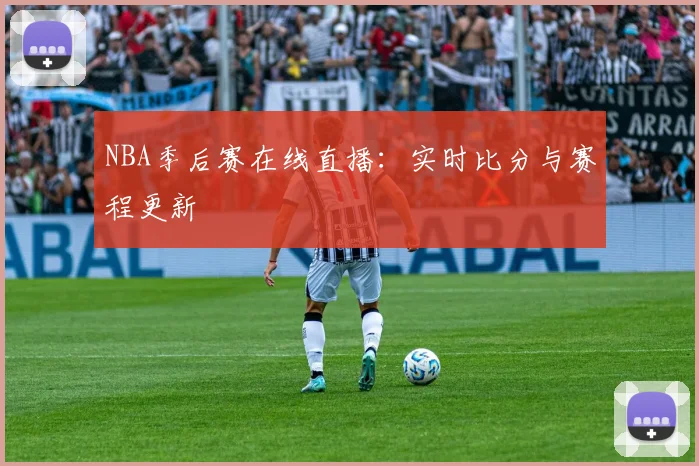 NBA季后赛在线直播：实时比分与赛程更新