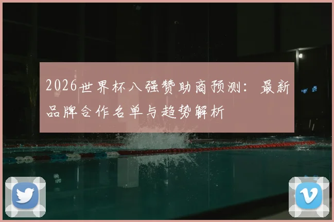 2026世界杯八强赞助商预测：最新品牌合作名单与趋势解析