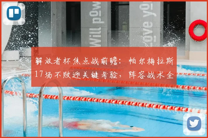 解放者杯焦点战前瞻：帕尔梅拉斯17场不败迎关键考验，阵容战术全解析