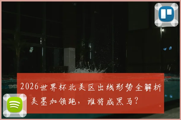 2026世界杯北美区出线形势全解析：美墨加领跑，谁将成黑马？