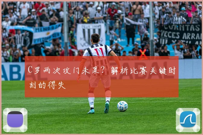C罗两次攻门未果?解析比赛关键时刻的得失