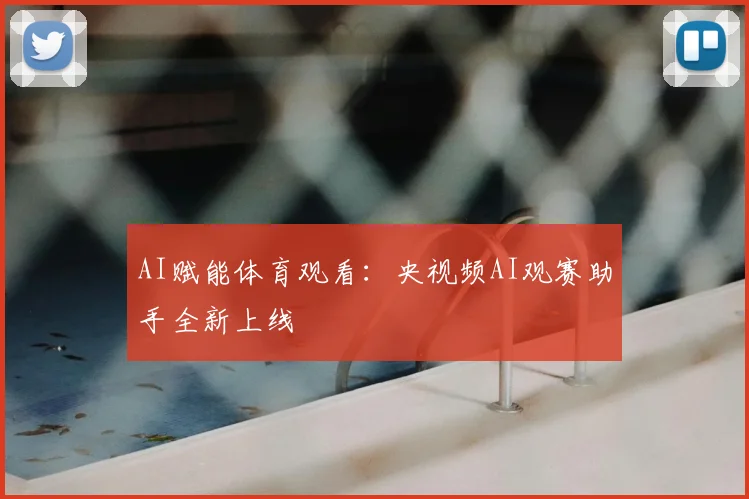 AI赋能体育观看:央视频AI观赛助手全新上线