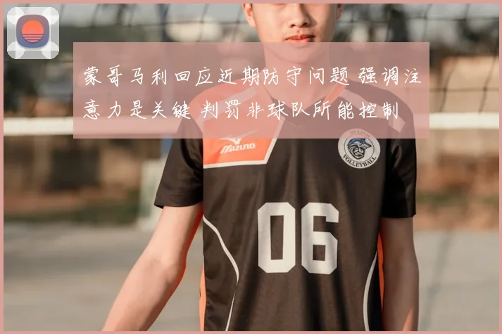 蒙哥马利回应近期防守问题 强调注意力是关键 判罚非球队所能控制