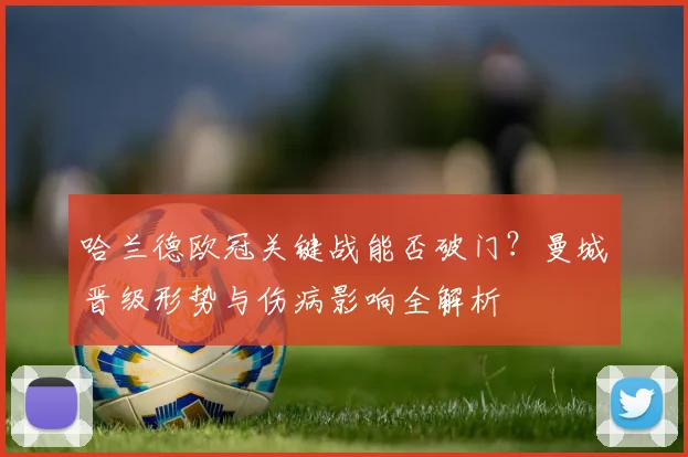 哈兰德欧冠关键战能否破门？曼城晋级形势与伤病影响全解析