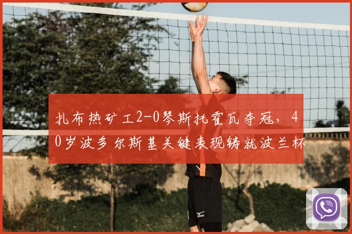 扎布热矿工2-0琴斯托霍瓦夺冠，40岁波多尔斯基关键表现铸就波兰杯辉煌