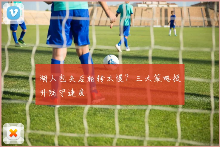 湖人包夹后轮转太慢?三大策略提升防守速度