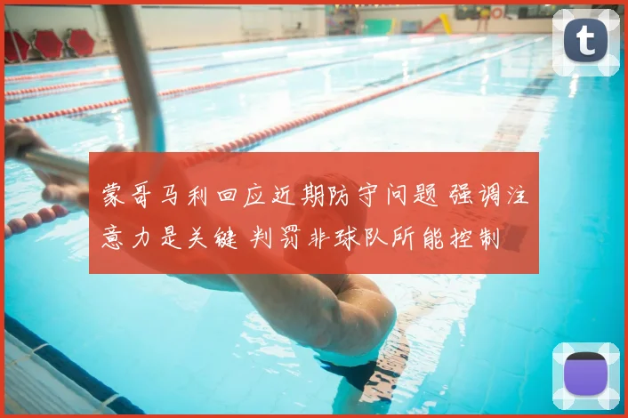 蒙哥马利回应近期防守问题 强调注意力是关键 判罚非球队所能控制