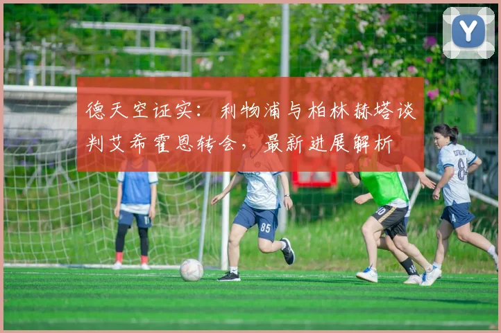 德天空证实：利物浦与柏林赫塔谈判艾希霍恩转会，最新进展解析